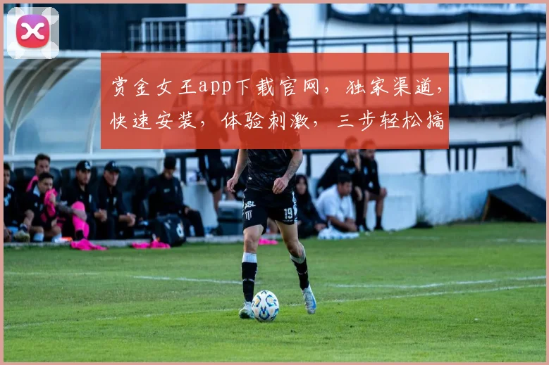 赏金女王app下载官网，独家渠道，快速安装，体验刺激，三步轻松搞定，不容错过