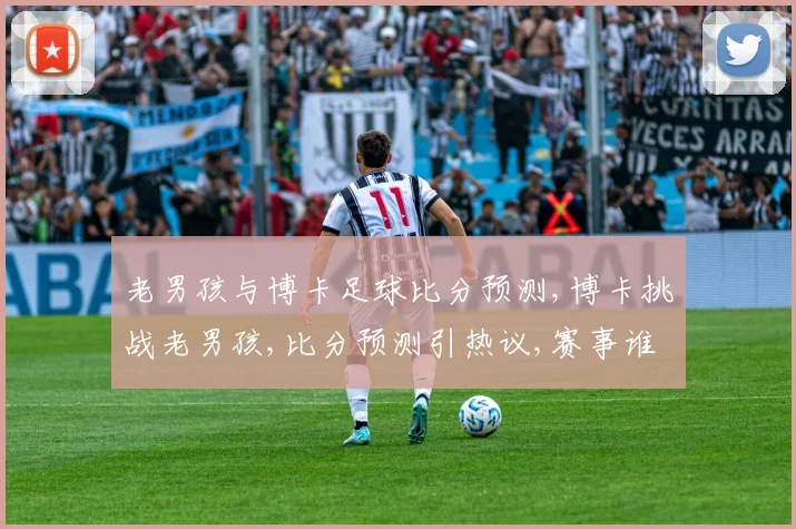 老男孩与博卡足球比分预测,博卡挑战老男孩,比分预测引热议,赛事谁主沉浮