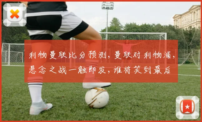 利物曼联比分预测,曼联对利物浦,悬念之战一触即发,谁将笑到最后