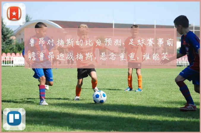 鲁昂对梅斯的比分预测,足球赛事前瞻鲁昂迎战梅斯,悬念重重,谁能笑到最后