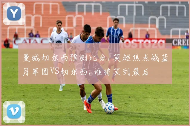 曼城切尔西预测比分,英超焦点战蓝月军团VS切尔西,谁将笑到最后