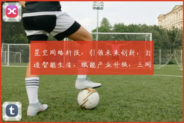 星空网络科技，引领未来创新，打造智能生活，赋能产业升级，三网融合，共赢未来